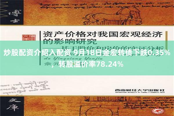 炒股配资介绍入配资 9月18日金宏转债下跌0.35%，转股溢价率78.24%