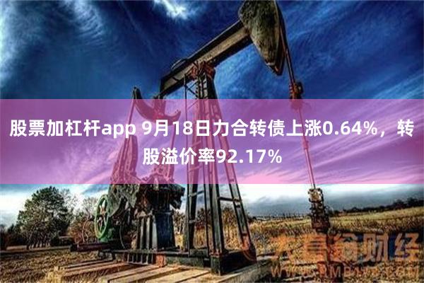 股票加杠杆app 9月18日力合转债上涨0.64%，转股溢价率92.17%