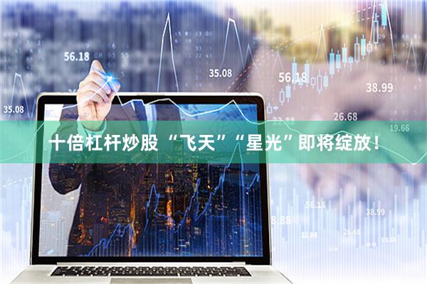 十倍杠杆炒股 “飞天”“星光”即将绽放！