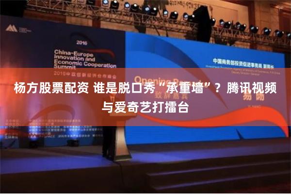 杨方股票配资 谁是脱口秀“承重墙”？腾讯视频与爱奇艺打擂台