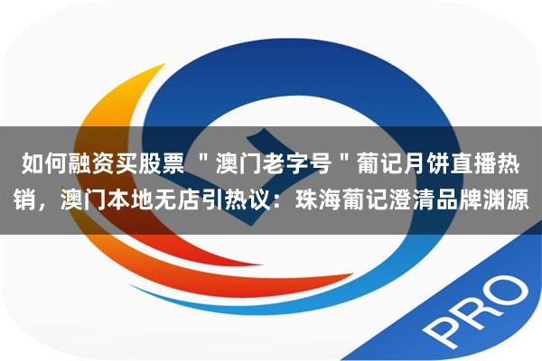 如何融资买股票 ＂澳门老字号＂葡记月饼直播热销，澳门本地无店引热议：珠海葡记澄清品牌渊源
