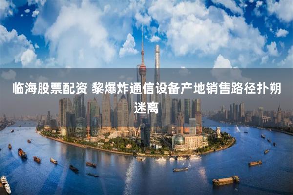 临海股票配资 黎爆炸通信设备产地销售路径扑朔迷离