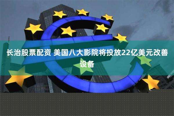 长治股票配资 美国八大影院将投放22亿美元改善设备
