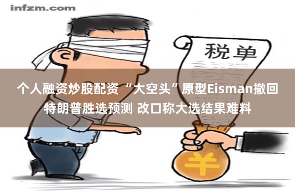 个人融资炒股配资 “大空头”原型Eisman撤回特朗普胜选预测 改口称大选结果难料