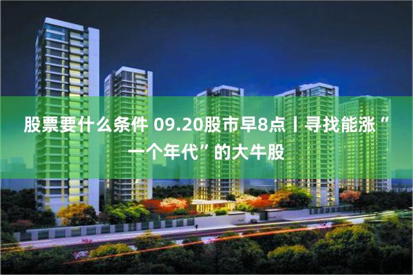 股票要什么条件 09.20股市早8点丨寻找能涨“一个年代”的大牛股