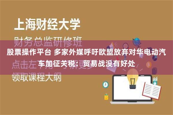 股票操作平台 多家外媒呼吁欧盟放弃对华电动汽车加征关税：贸易战没有好处