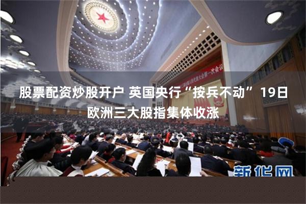 股票配资炒股开户 英国央行“按兵不动” 19日欧洲三大股指集体收涨