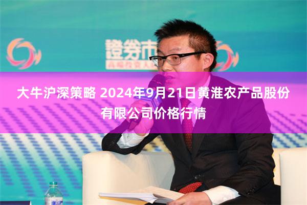 大牛沪深策略 2024年9月21日黄淮农产品股份有限公司价格行情
