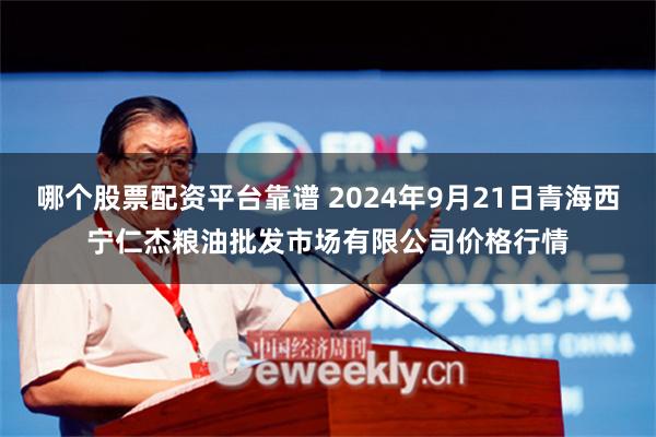 哪个股票配资平台靠谱 2024年9月21日青海西宁仁杰粮油批发市场有限公司价格行情