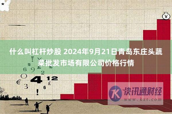 什么叫杠杆炒股 2024年9月21日青岛东庄头蔬菜批发市场有限公司价格行情