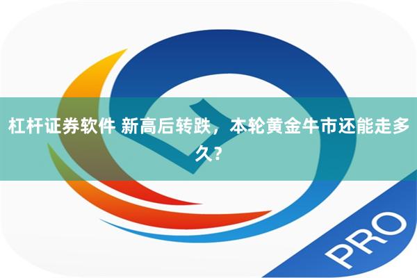 杠杆证券软件 新高后转跌，本轮黄金牛市还能走多久？