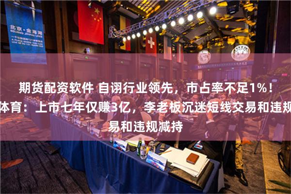 期货配资软件 自诩行业领先，市占率不足1%！金陵体育：上市七年仅赚3亿，李老板沉迷短线交易和违规减持