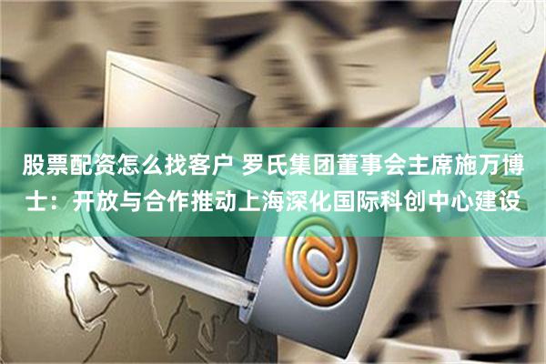 股票配资怎么找客户 罗氏集团董事会主席施万博士：开放与合作推动上海深化国际科创中心建设
