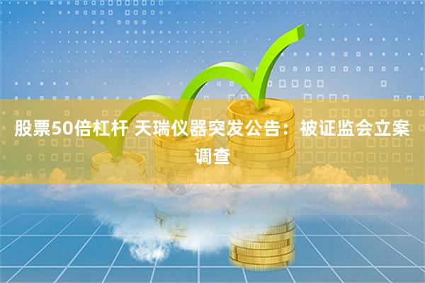 股票50倍杠杆 天瑞仪器突发公告：被证监会立案调查