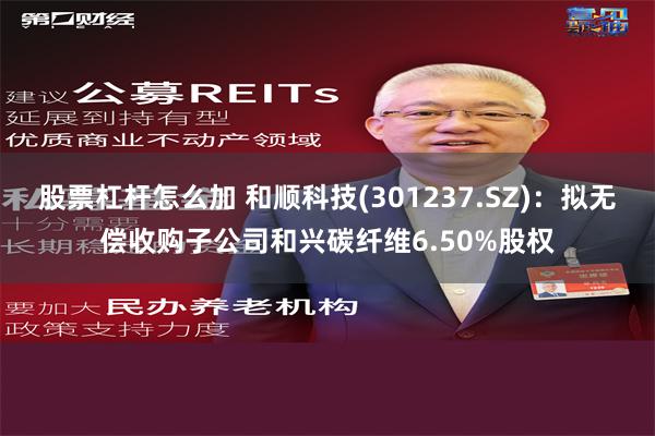 股票杠杆怎么加 和顺科技(301237.SZ)：拟无偿收购子公司和兴碳纤维6.50%股权
