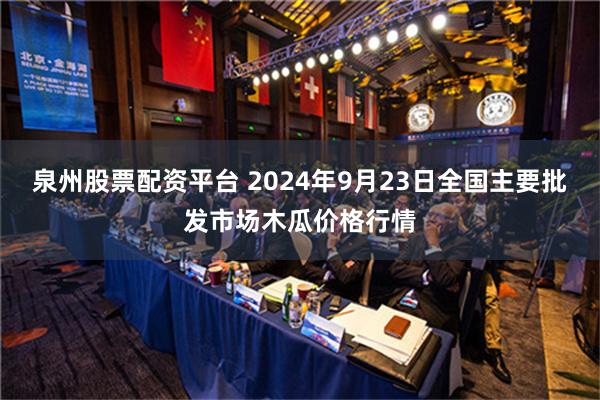泉州股票配资平台 2024年9月23日全国主要批发市场木瓜价格行情