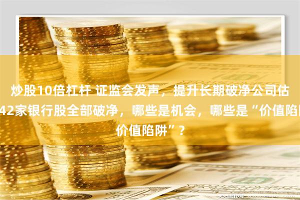炒股10倍杠杆 证监会发声，提升长期破净公司估值！42家银行股全部破净，哪些是机会，哪些是“价值陷阱”？