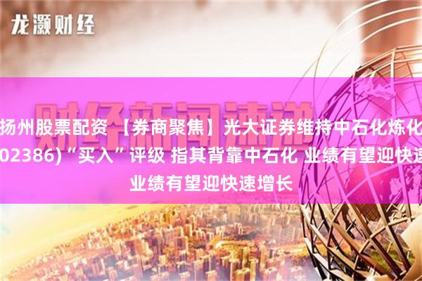 扬州股票配资 【券商聚焦】光大证券维持中石化炼化工程(02386)“买入”评级 指其背靠中石化 业绩有望迎快速增长