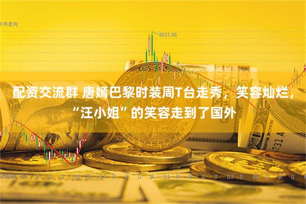 配资交流群 唐嫣巴黎时装周T台走秀，笑容灿烂，“汪小姐”的笑容走到了国外