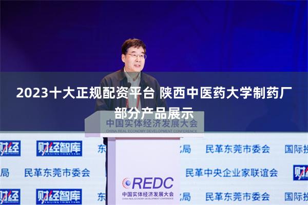 2023十大正规配资平台 陕西中医药大学制药厂部分产品展示