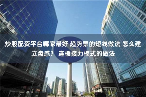 炒股配资平台哪家最好 趋势票的短线做法 怎么建立盘感？ 连板接力模式的做法