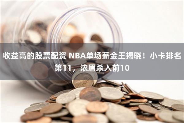 收益高的股票配资 NBA单场薪金王揭晓！小卡排名第11，浓眉杀入前10