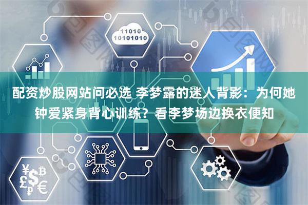配资炒股网站问必选 李梦露的迷人背影：为何她钟爱紧身背心训练？看李梦场边换衣便知