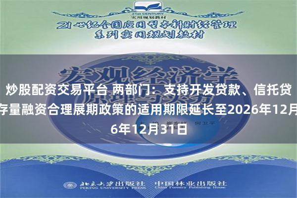 炒股配资交易平台 两部门：支持开发贷款、信托贷款等存量融资合理展期政策的适用期限延长至2026年12月31日