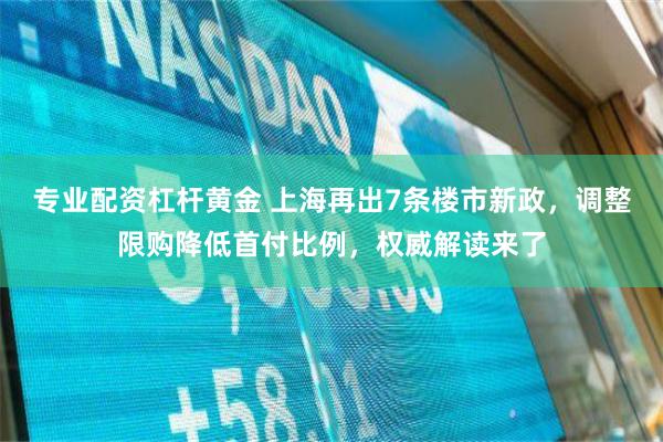 专业配资杠杆黄金 上海再出7条楼市新政，调整限购降低首付比例，权威解读来了