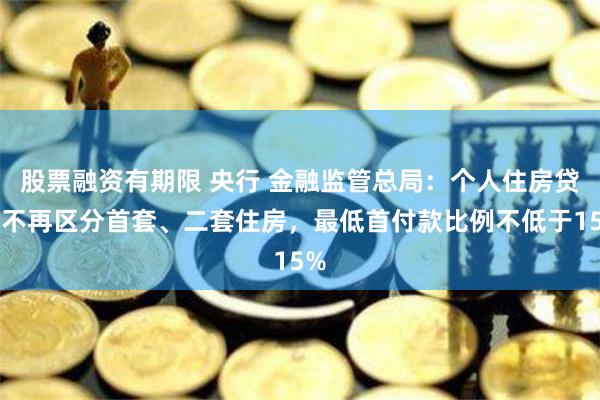 股票融资有期限 央行 金融监管总局：个人住房贷款不再区分首套、二套住房，最低首付款比例不低于15%
