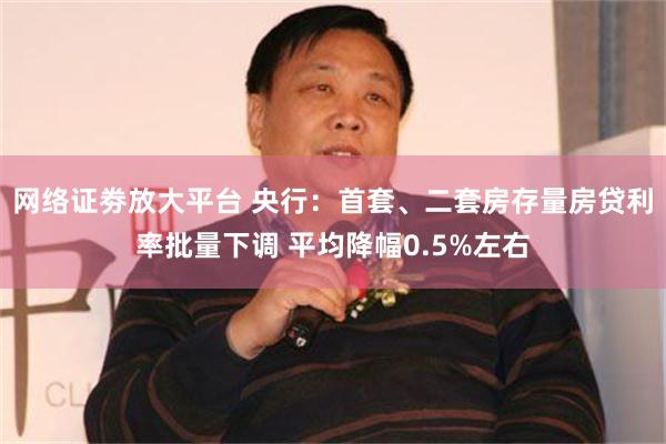 网络证劵放大平台 央行：首套、二套房存量房贷利率批量下调 平均降幅0.5%左右
