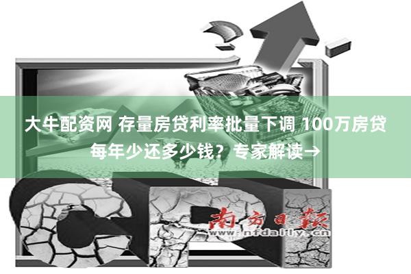 大牛配资网 存量房贷利率批量下调 100万房贷每年少还多少钱？专家解读→