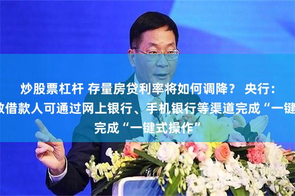 炒股票杠杆 存量房贷利率将如何调降？ 央行：绝大多数借款人可通过网上银行、手机银行等渠道完成“一键式操作”