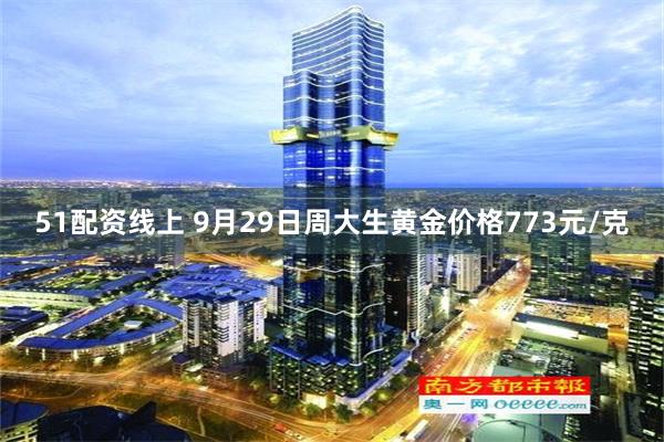 51配资线上 9月29日周大生黄金价格773元/克