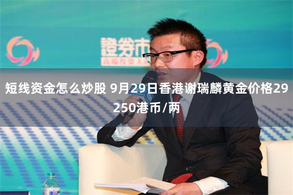 短线资金怎么炒股 9月29日香港谢瑞麟黄金价格29250港币/两
