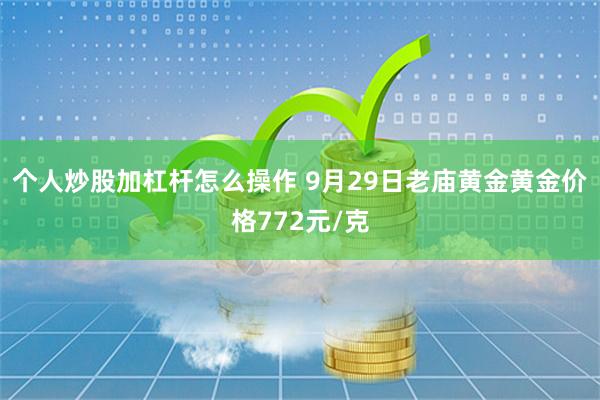 个人炒股加杠杆怎么操作 9月29日老庙黄金黄金价格772元/克