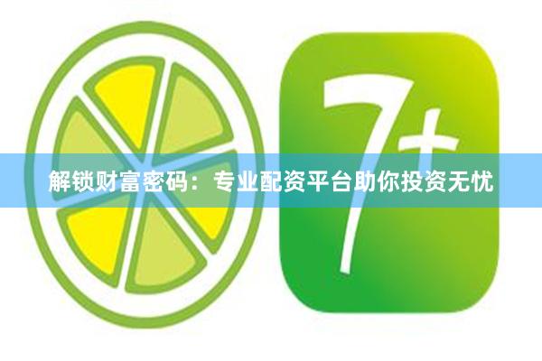 解锁财富密码：专业配资平台助你投资无忧