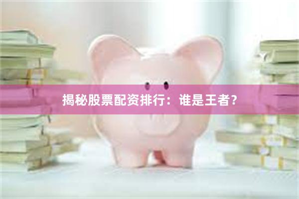 揭秘股票配资排行：谁是王者？