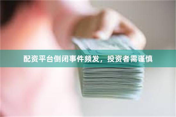 配资平台倒闭事件频发，投资者需谨慎