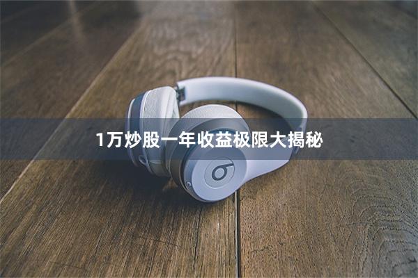 1万炒股一年收益极限大揭秘