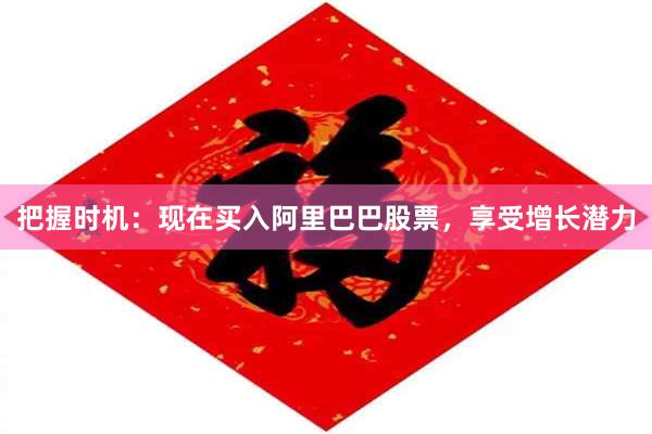 把握时机：现在买入阿里巴巴股票，享受增长潜力