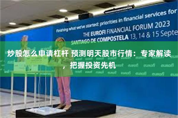 炒股怎么申请杠杆 预测明天股市行情：专家解读，把握投资先机
