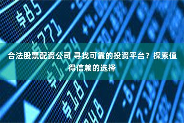 合法股票配资公司 寻找可靠的投资平台？探索值得信赖的选择