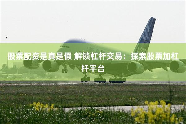 股票配资是真是假 解锁杠杆交易：探索股票加杠杆平台