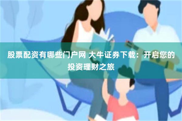 股票配资有哪些门户网 大牛证券下载：开启您的投资理财之旅