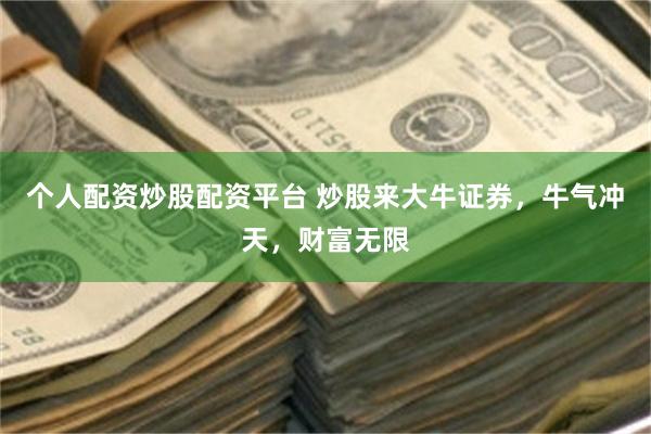 个人配资炒股配资平台 炒股来大牛证券，牛气冲天，财富无限