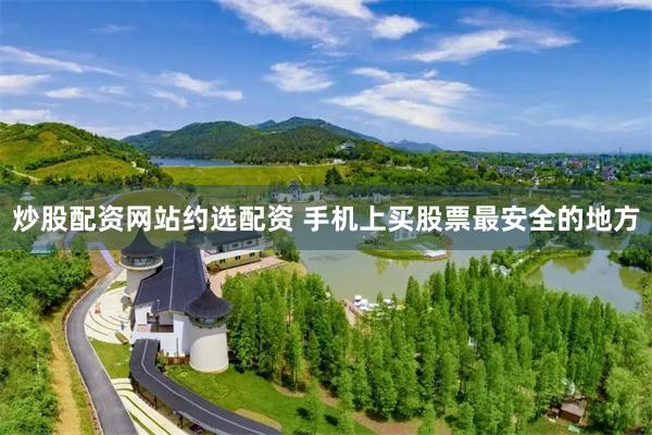 炒股配资网站约选配资 手机上买股票最安全的地方