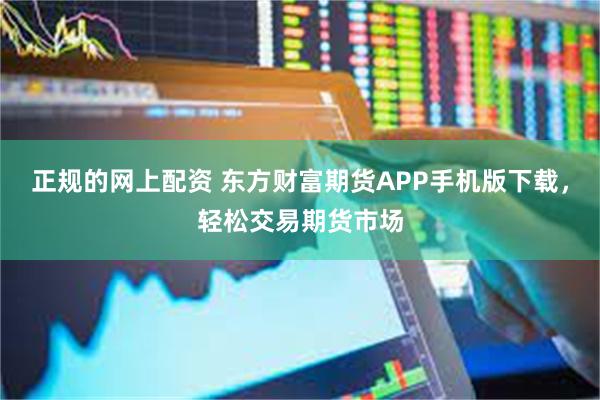 正规的网上配资 东方财富期货APP手机版下载，轻松交易期货市场