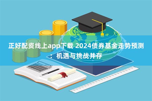 正好配资线上app下载 2024债券基金走势预测：机遇与挑战并存