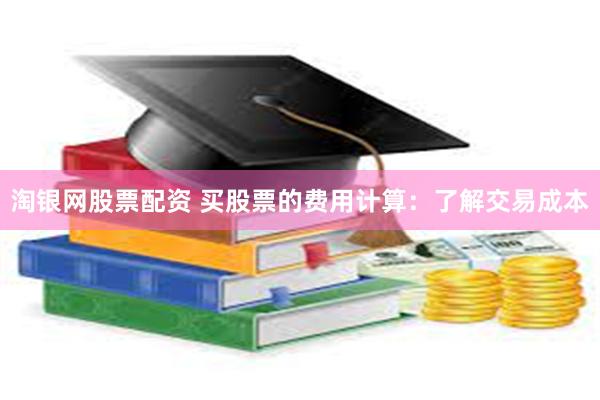 淘银网股票配资 买股票的费用计算：了解交易成本